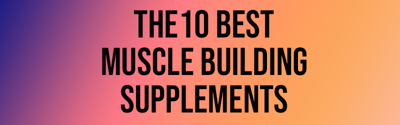 The 10 Best Muscle Building Supplements